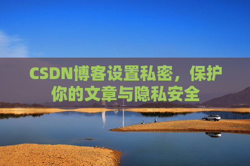 CSDN博客设置私密，保护你的文章与隐私安全