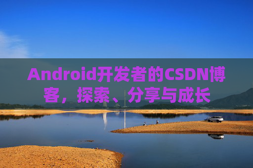 Android开发者的CSDN博客，探索、分享与成长